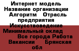 Интернет-модель › Название организации ­ Алгоритм › Отрасль предприятия ­ Искусствоведение › Минимальный оклад ­ 160 000 - Все города Работа » Вакансии   . Брянская обл.